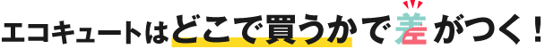 エコキュートはどこで買うかで差がつく！